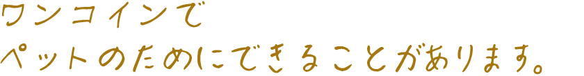 ワンコインでペットのためにできることがあります。